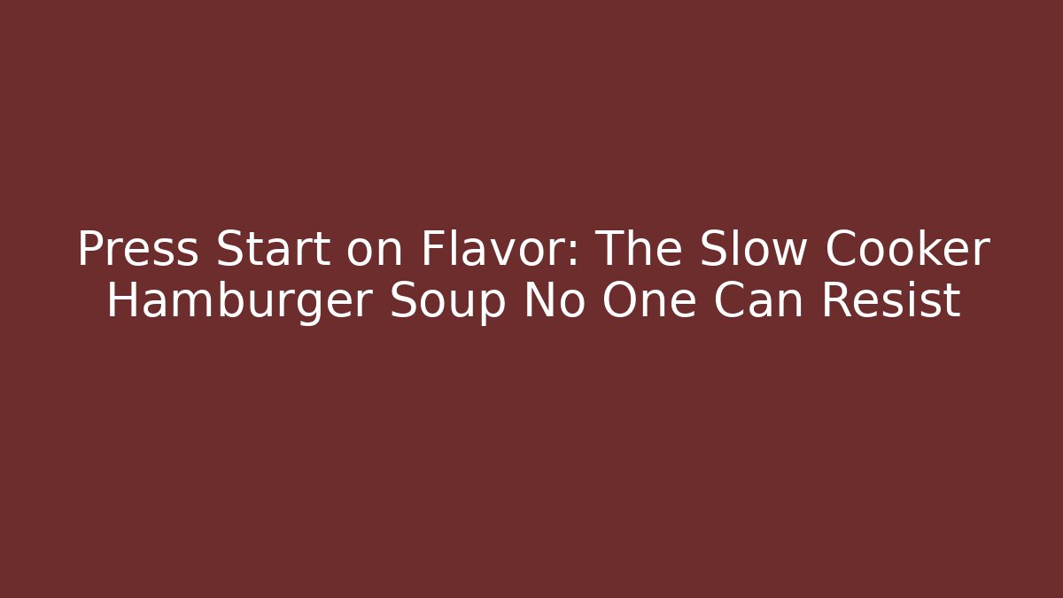 Press Start on Flavor: The Slow Cooker Hamburger Soup No One Can Resist