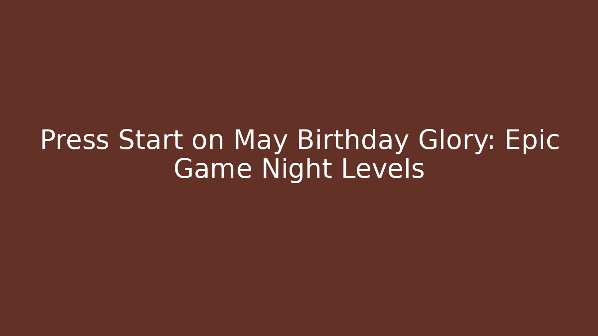 Press Start on May Birthday Glory: Epic Game Night Levels