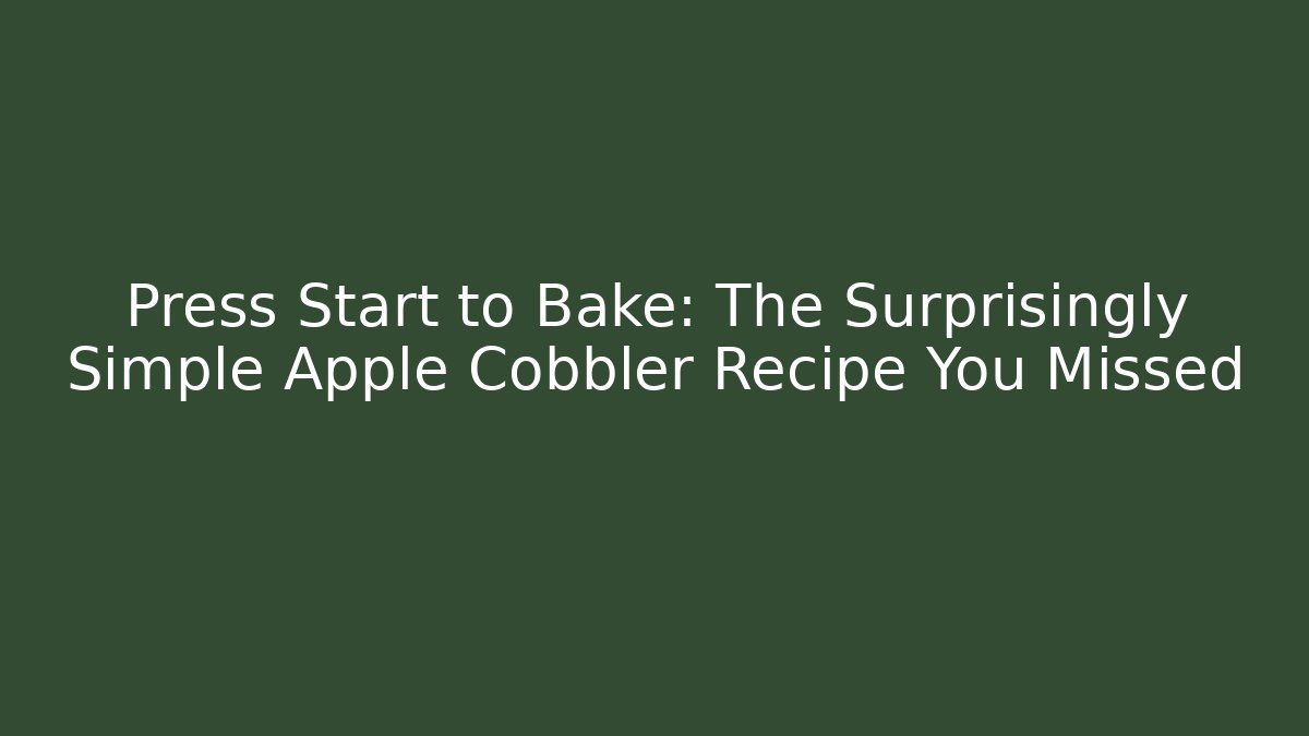 Press Start to Bake: The Surprisingly Simple Apple Cobbler Recipe You Missed