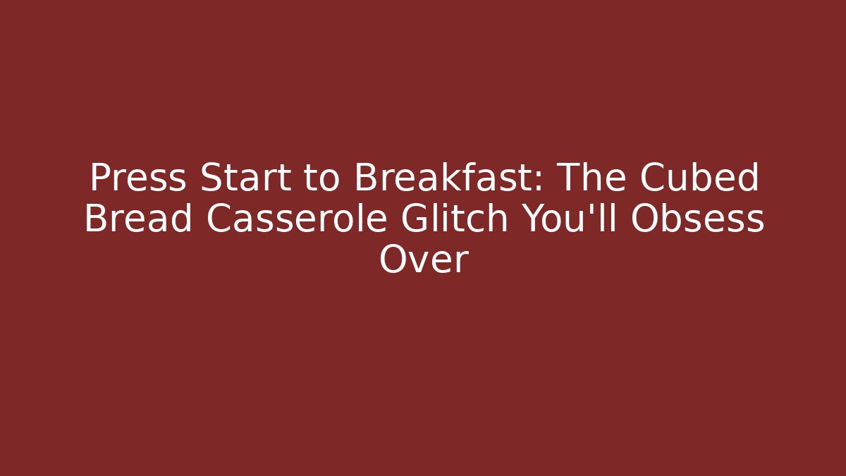 Press Start to Breakfast: The Cubed Bread Casserole Glitch You'll Obsess Over