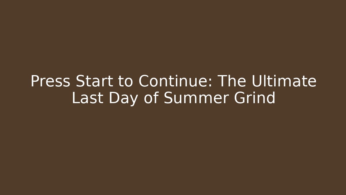 Press Start to Continue: The Ultimate Last Day of Summer Grind