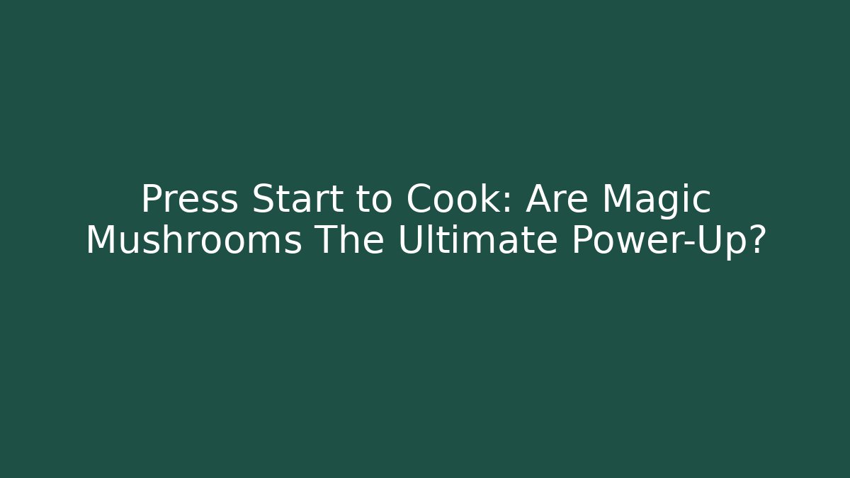 Press Start to Cook: Are Magic Mushrooms The Ultimate Power-Up?