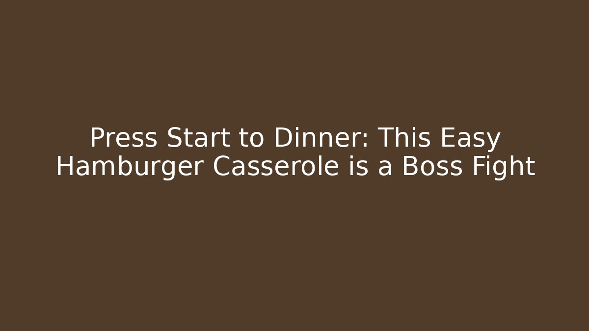 Press Start to Dinner: This Easy Hamburger Casserole is a Boss Fight