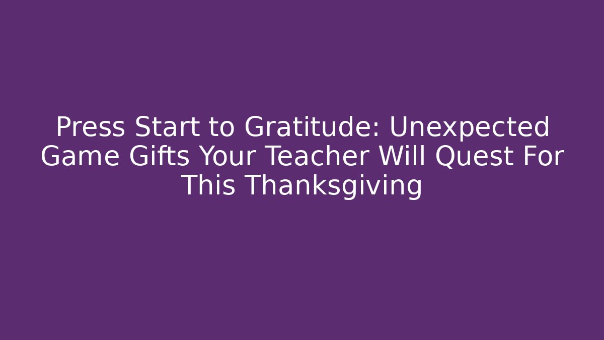 Press Start to Gratitude: Unexpected Game Gifts Your Teacher Will Quest For This Thanksgiving