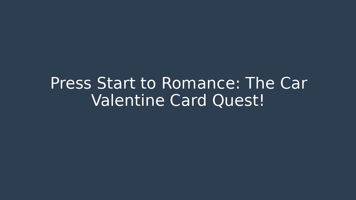 Press Start to Romance: The Car Valentine Card Quest!