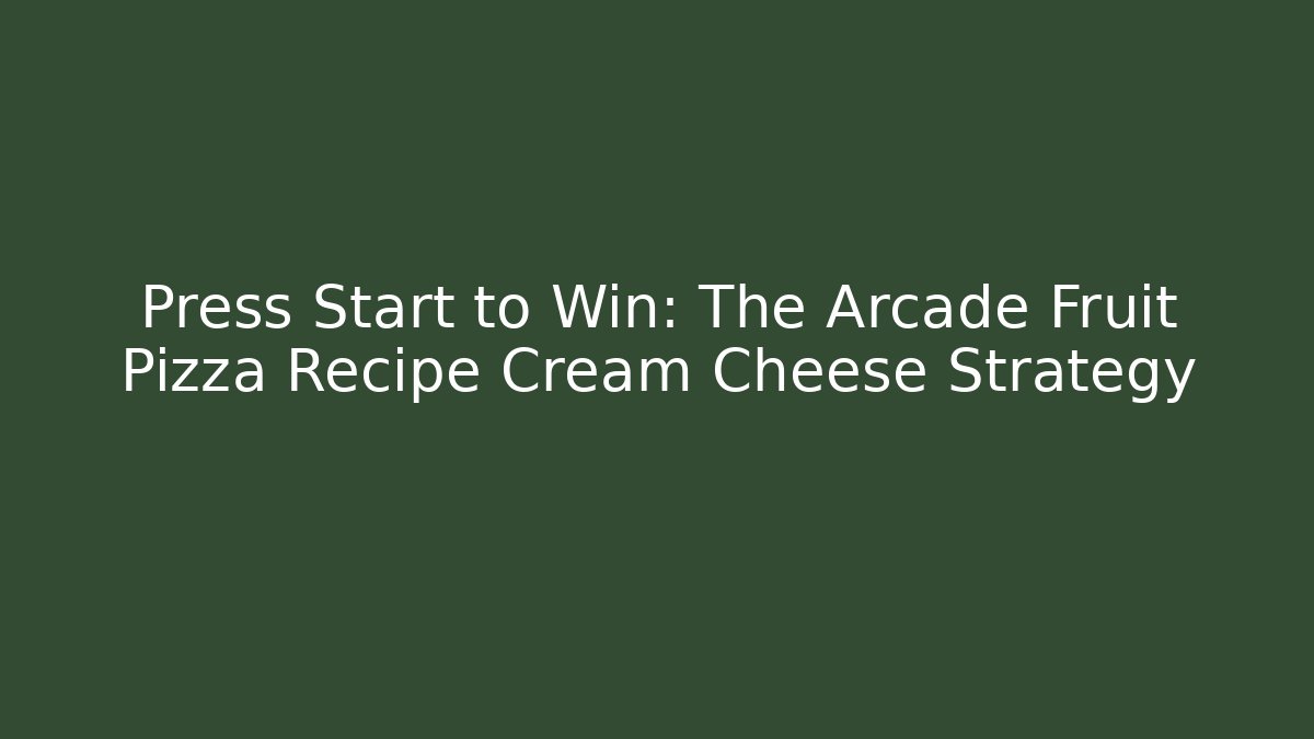 Press Start to Win: The Arcade Fruit Pizza Recipe Cream Cheese Strategy