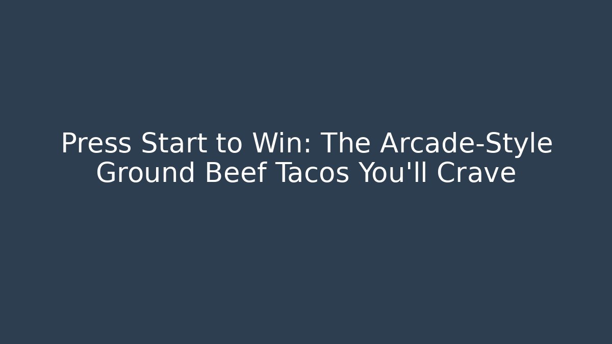 Press Start to Win: The Arcade-Style Ground Beef Tacos You’ll Crave