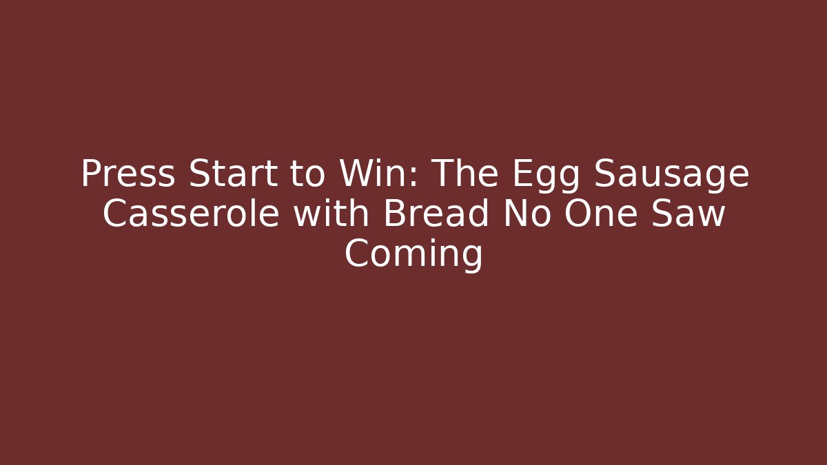 Press Start to Win: The Egg Sausage Casserole with Bread No One Saw Coming