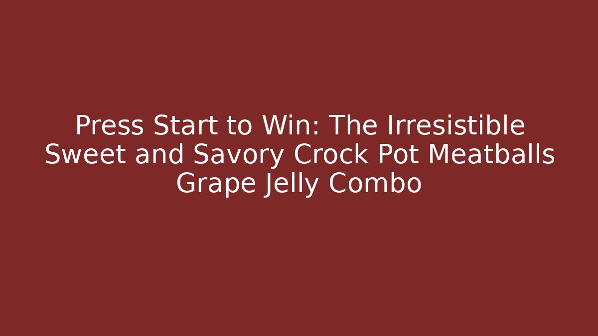 Press Start to Win: The Irresistible Sweet and Savory Crock Pot Meatballs Grape Jelly Combo