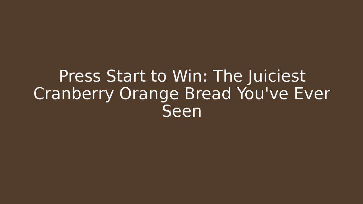 Press Start to Win: The Juiciest Cranberry Orange Bread You’ve Ever Seen