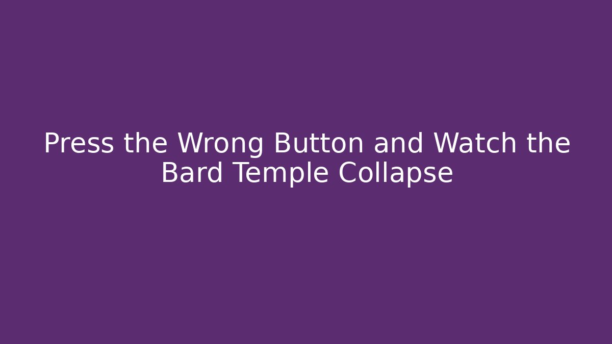 Press the Wrong Button and Watch the Bard Temple Collapse