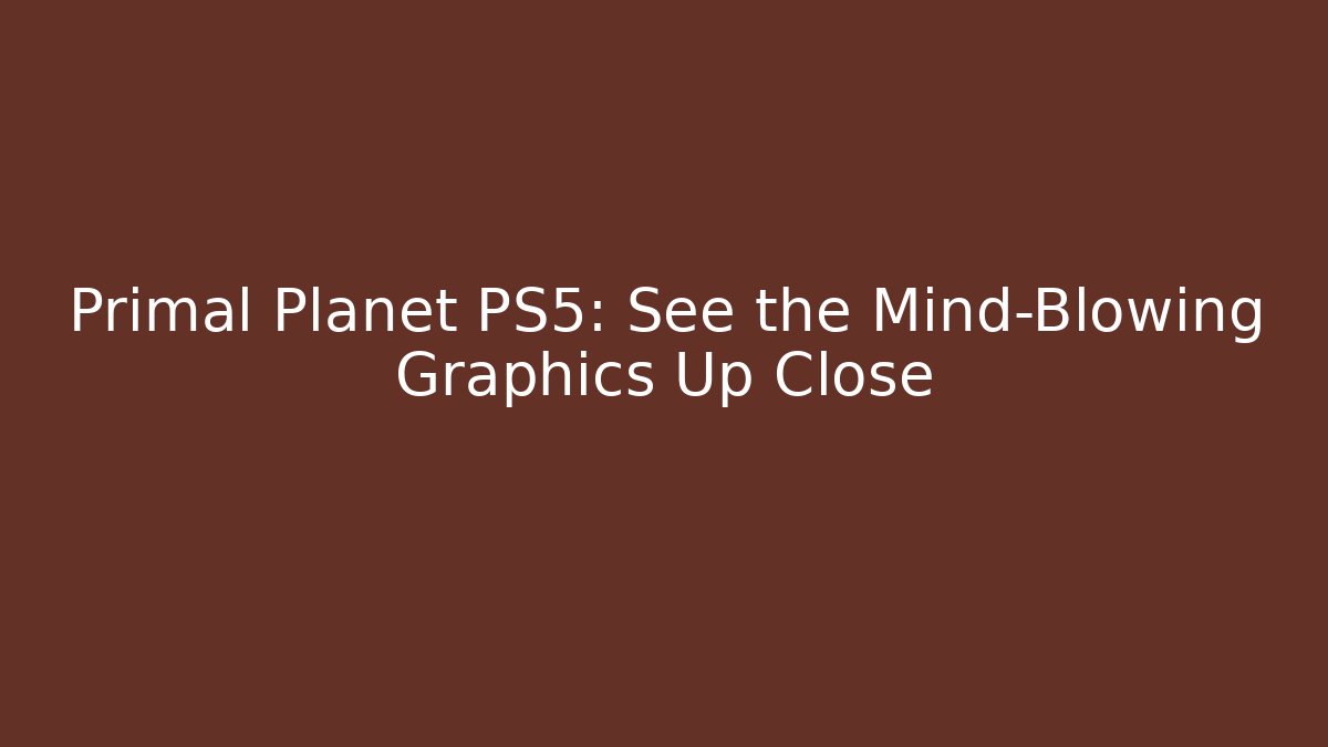Primal Planet PS5: See the Mind-Blowing Graphics Up Close