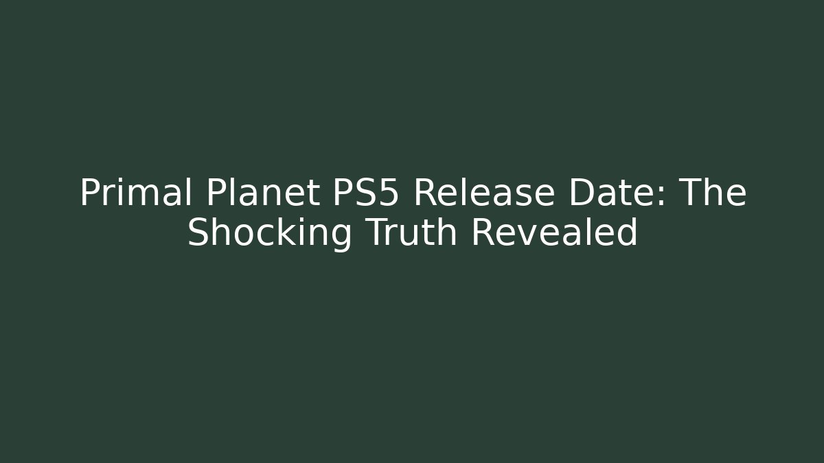 Primal Planet PS5 Release Date: The Shocking Truth Revealed - Create More Assets