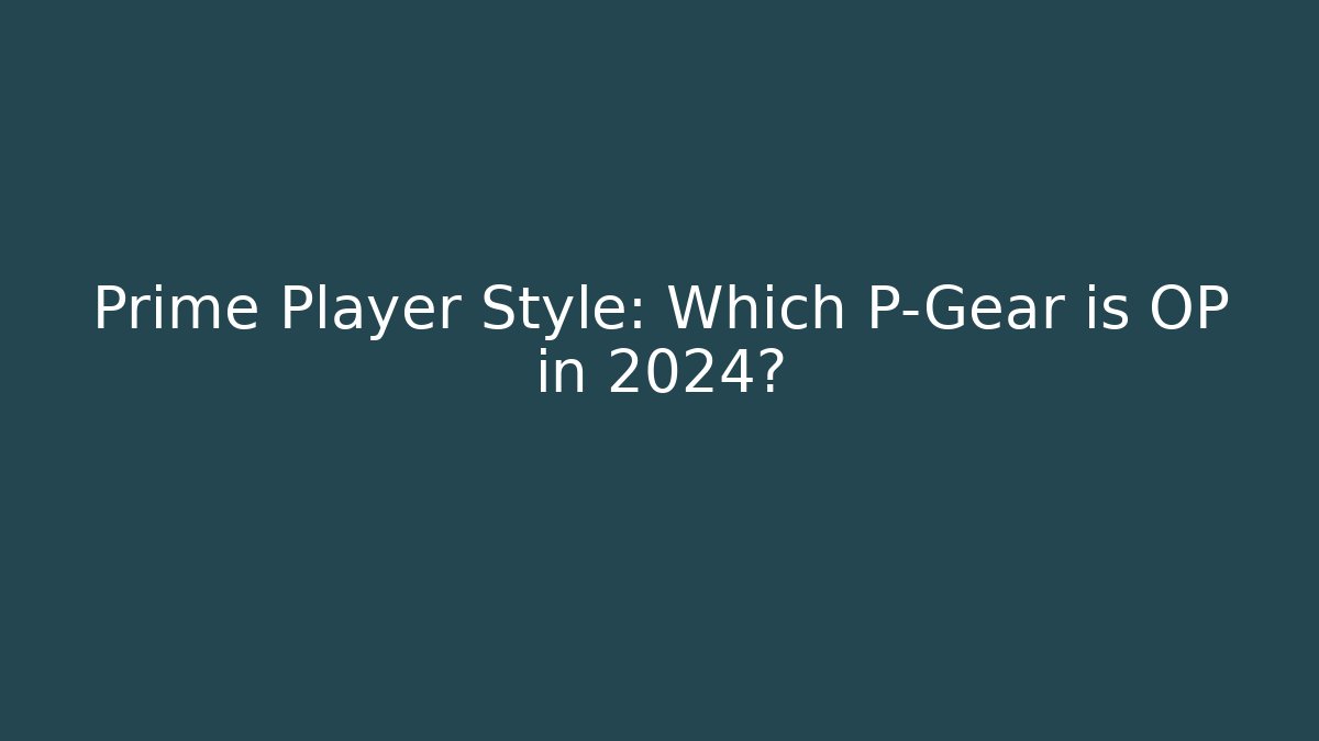 Prime Player Style: Which P-Gear is OP in 2024?