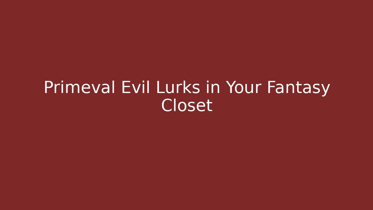 Primeval Evil Lurks in Your Fantasy Closet