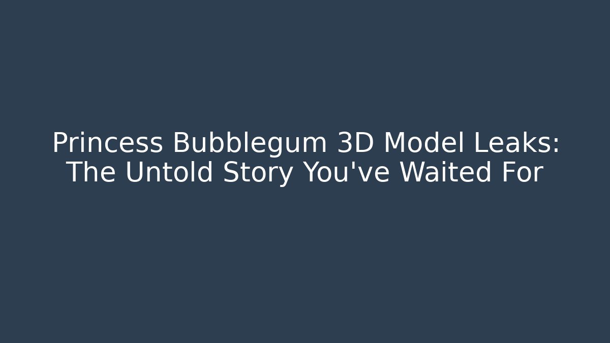Princess Bubblegum 3D Model Leaks: The Untold Story You've Waited For