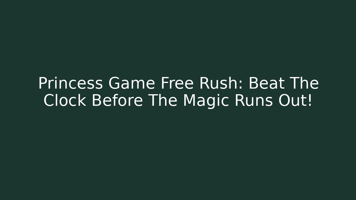Princess Game Free Rush: Beat The Clock Before The Magic Runs Out!