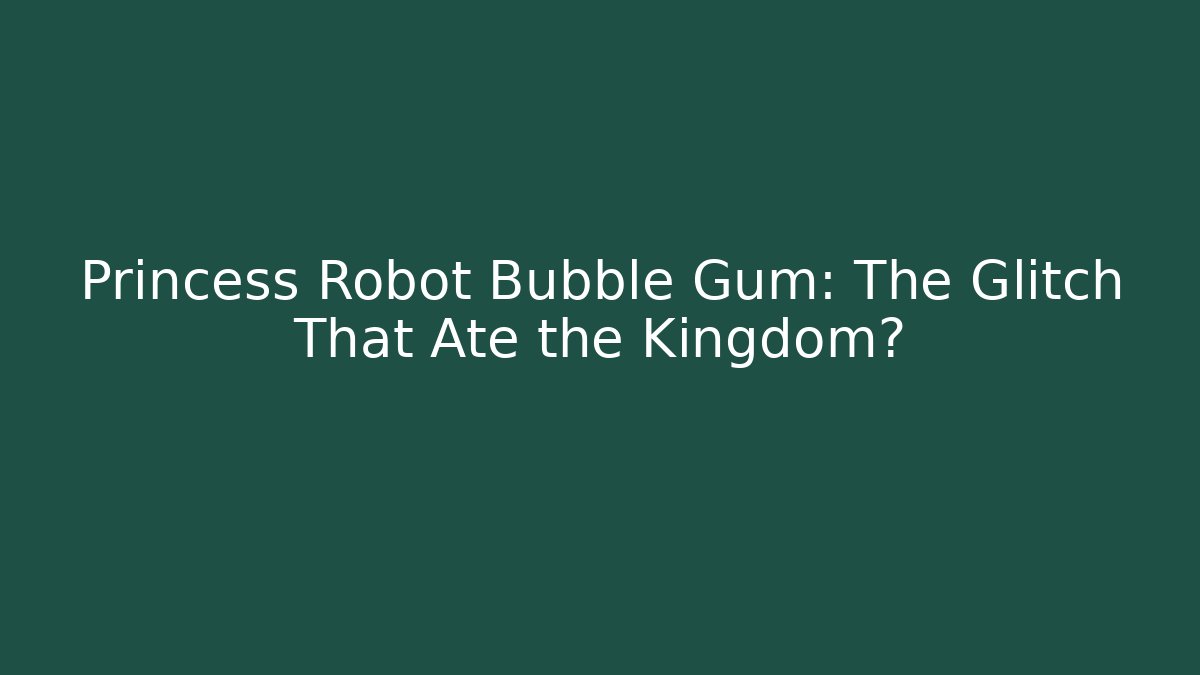 Princess Robot Bubble Gum: The Glitch That Ate the Kingdom?