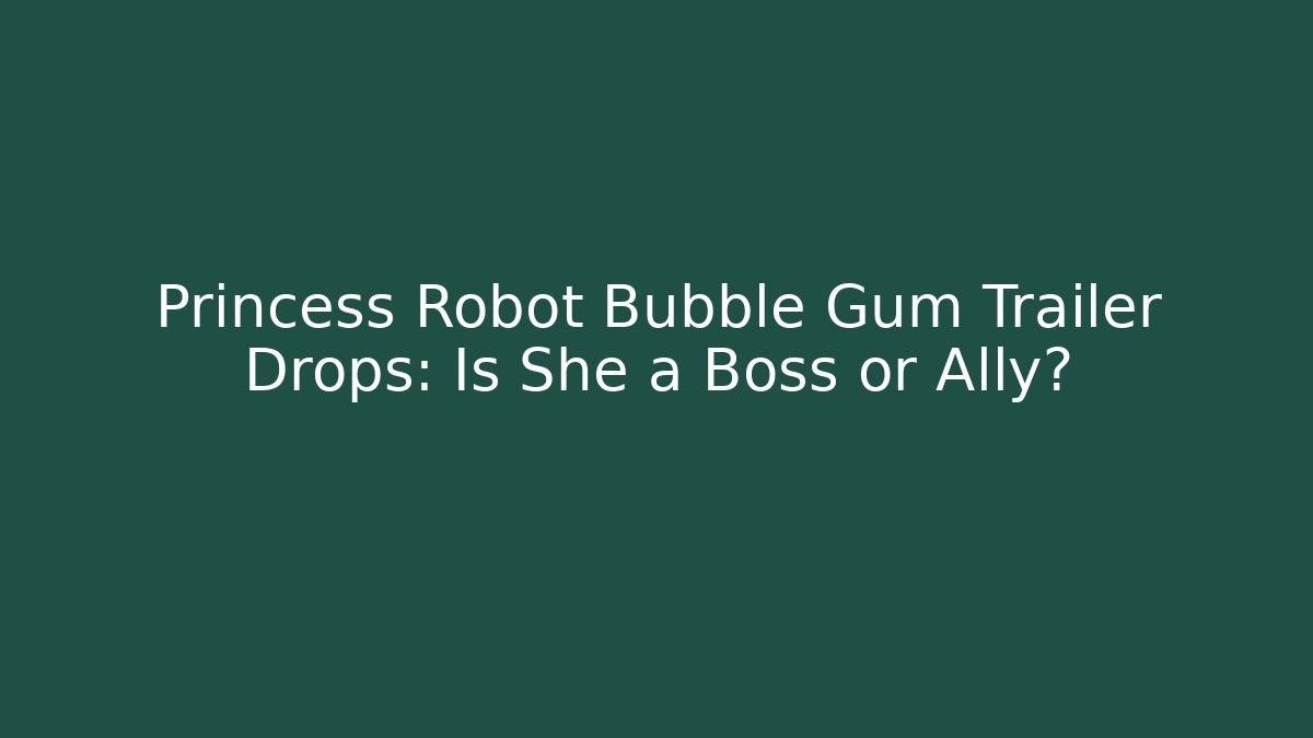 Princess Robot Bubble Gum Trailer Drops: Is She a Boss or Ally?