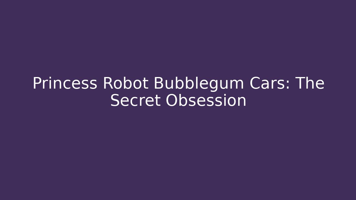 Princess Robot Bubblegum Cars: The Secret Obsession