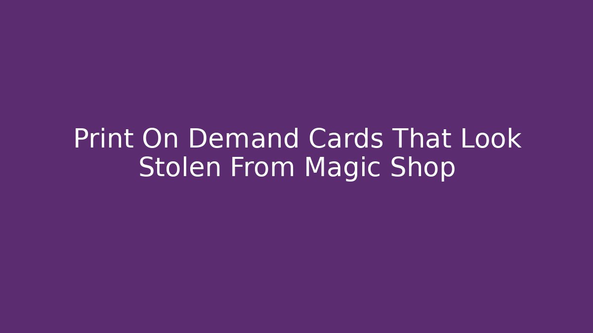 Print On Demand Cards That Look Stolen From Magic Shop