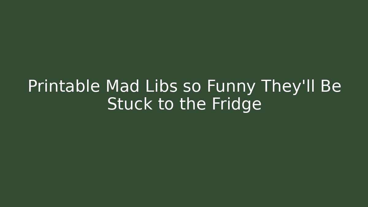 Printable Mad Libs so Funny They’ll Be Stuck to the Fridge