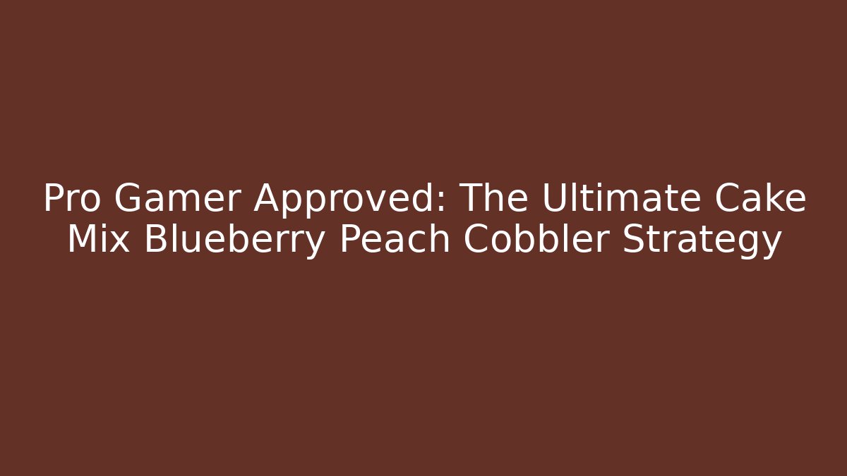 Pro Gamer Approved: The Ultimate Cake Mix Blueberry Peach Cobbler Strategy