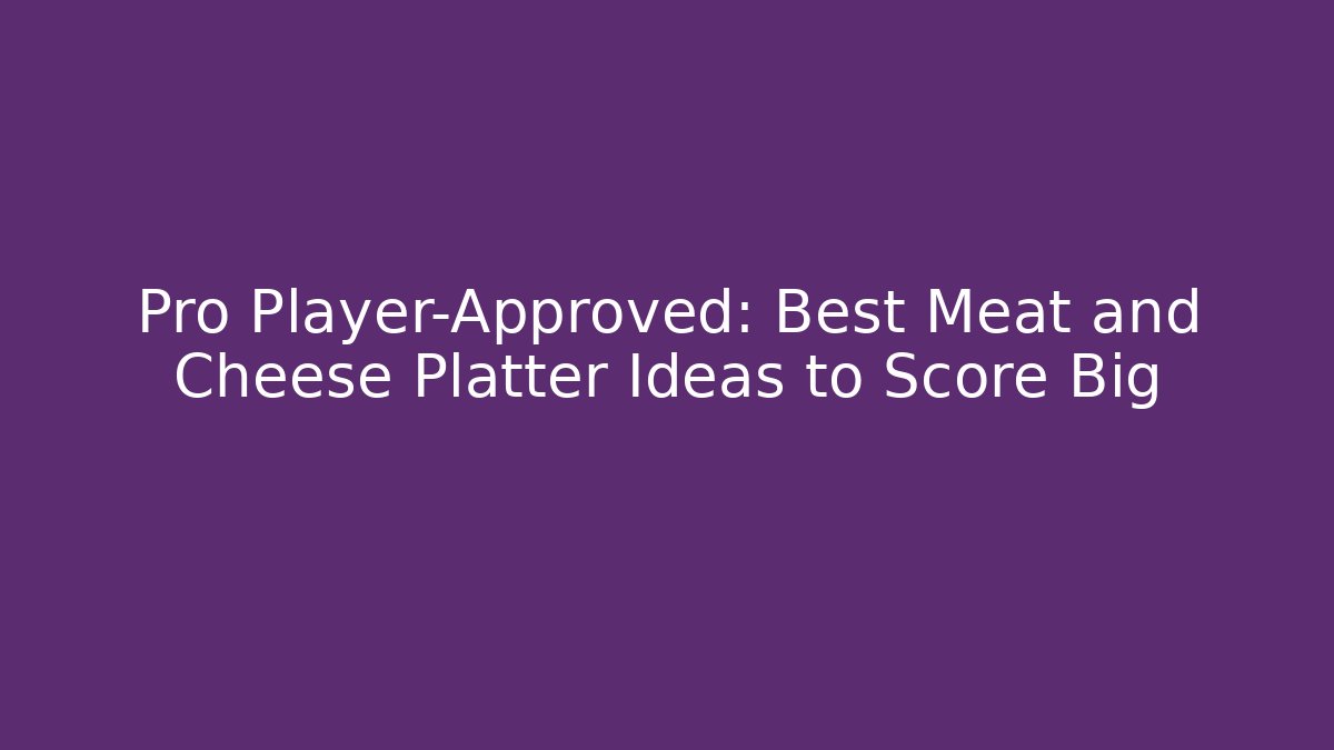 Pro Player-Approved: Best Meat and Cheese Platter Ideas to Score Big