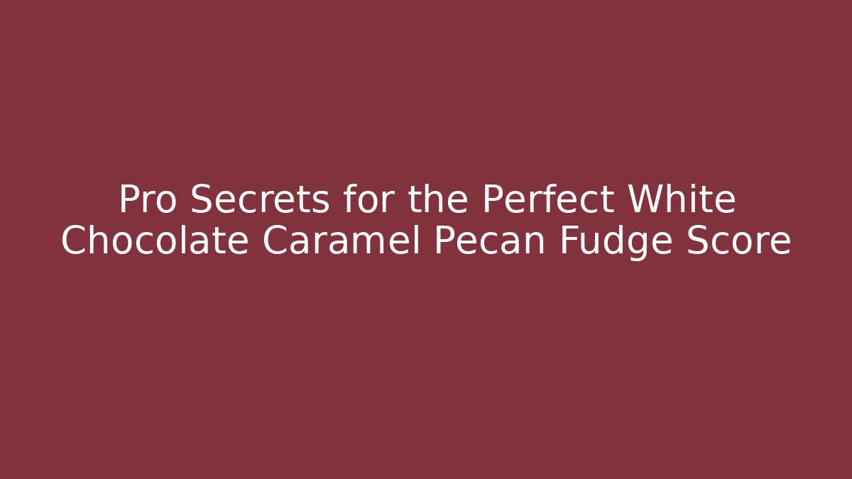 Pro Secrets for the Perfect White Chocolate Caramel Pecan Fudge Score