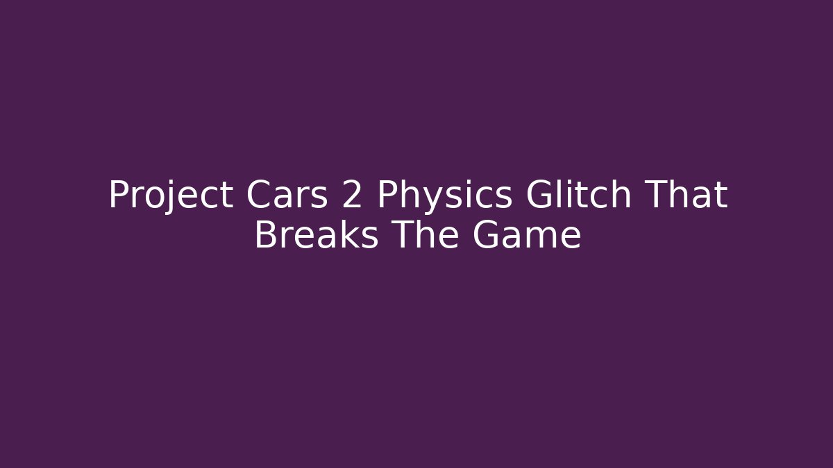 Project Cars 2 Physics Glitch That Breaks The Game