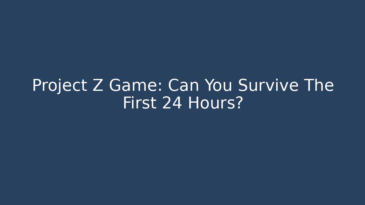 Project Z Game: Can You Survive The First 24 Hours?