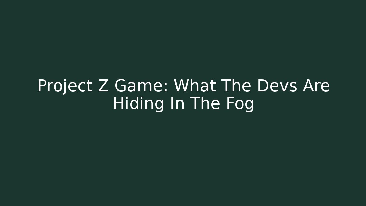 Project Z Game: What The Devs Are Hiding In The Fog