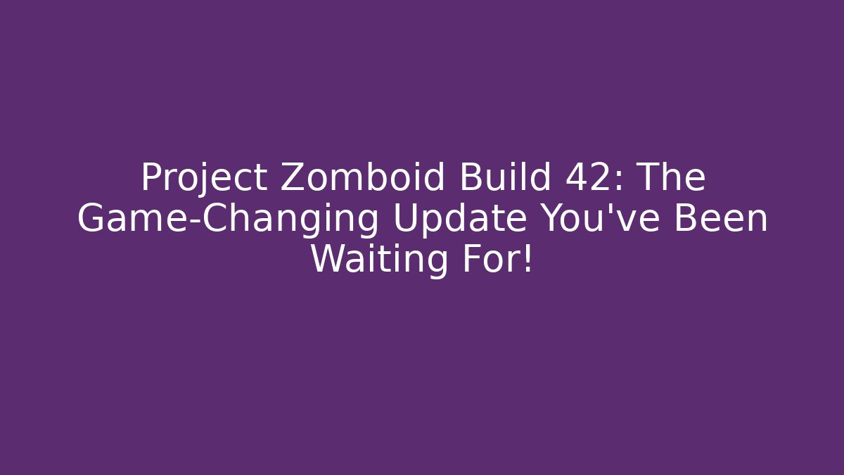 Project Zomboid Build 42: The Game-Changing Update You’ve Been Waiting For!