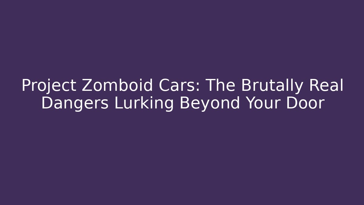 Project Zomboid Cars: The Brutally Real Dangers Lurking Beyond Your Door