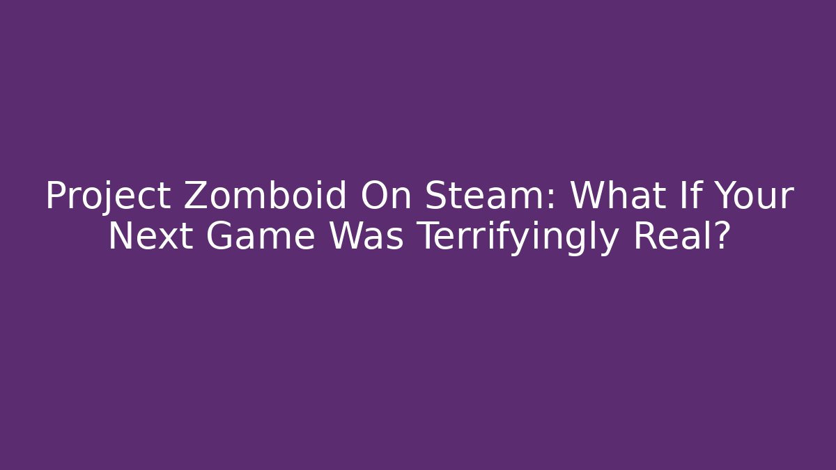Project Zomboid On Steam: What If Your Next Game Was Terrifyingly Real?