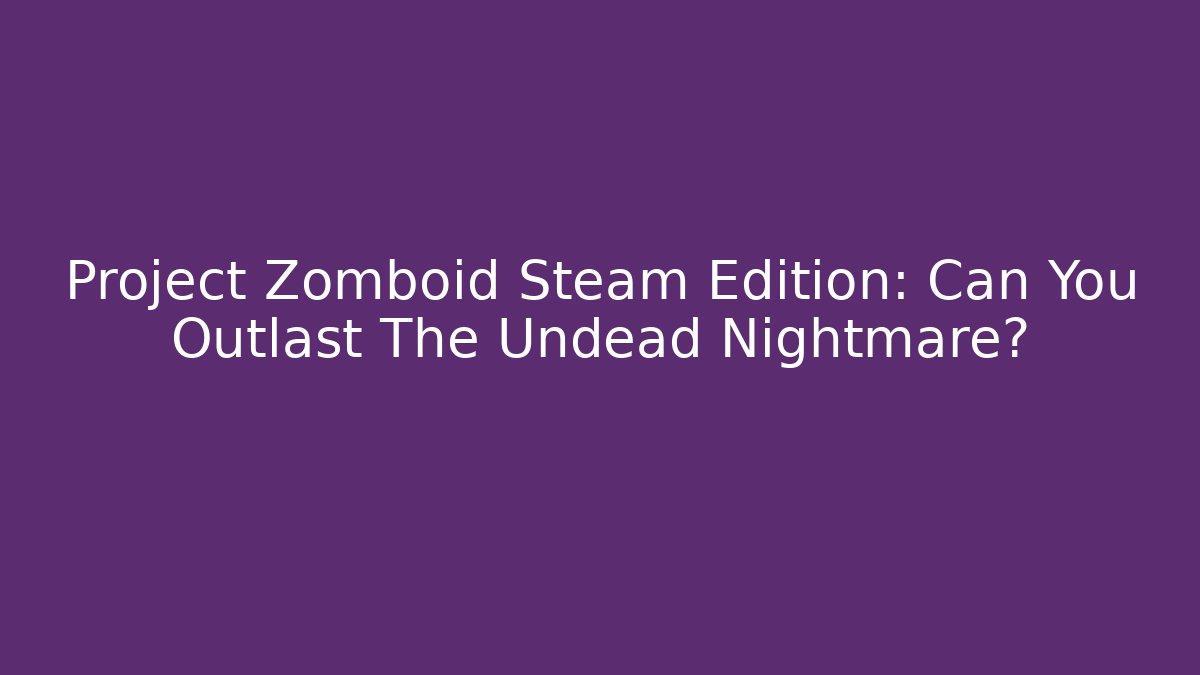 Project Zomboid Steam Edition: Can You Outlast The Undead Nightmare?