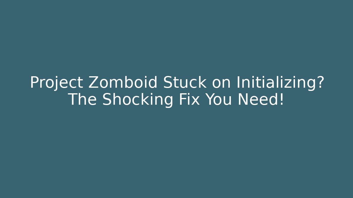 Project Zomboid Stuck on Initializing? The Shocking Fix You Need!
