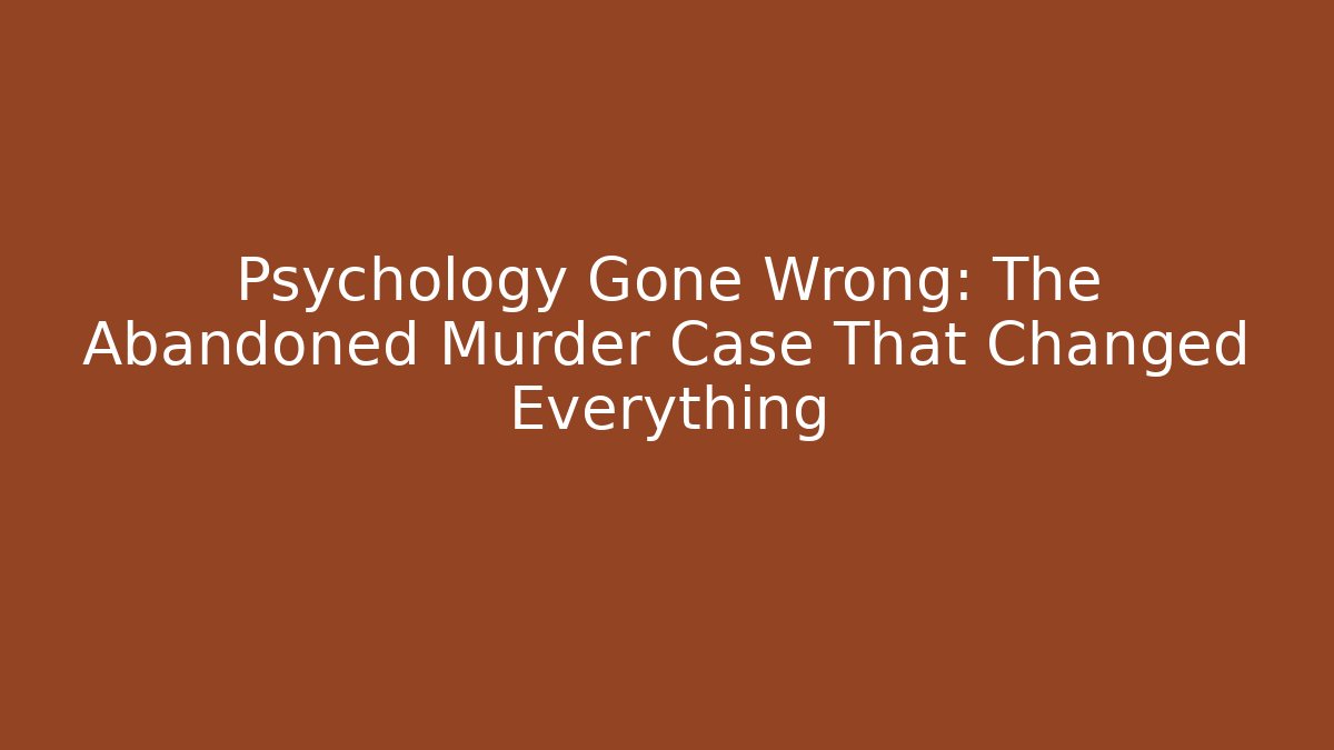 Psychology Gone Wrong: The Abandoned Murder Case That Changed Everything