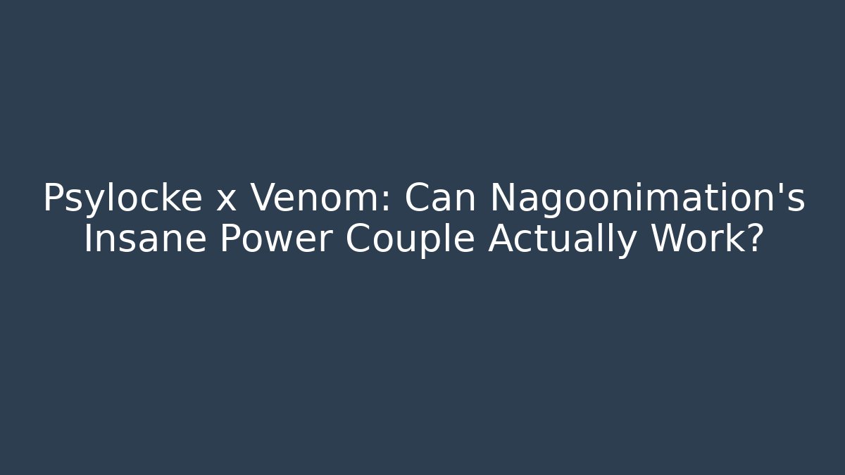 Psylocke x Venom: Can Nagoonimation's Insane Power Couple Actually Work?