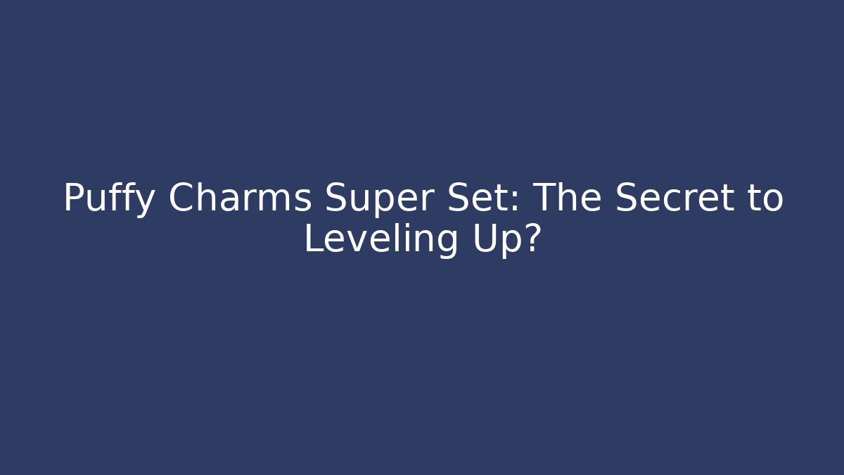 Puffy Charms Super Set: The Secret to Leveling Up?