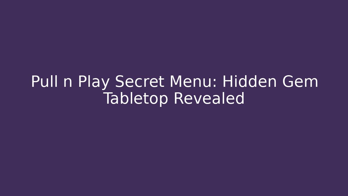 Pull n Play Secret Menu: Hidden Gem Tabletop Revealed