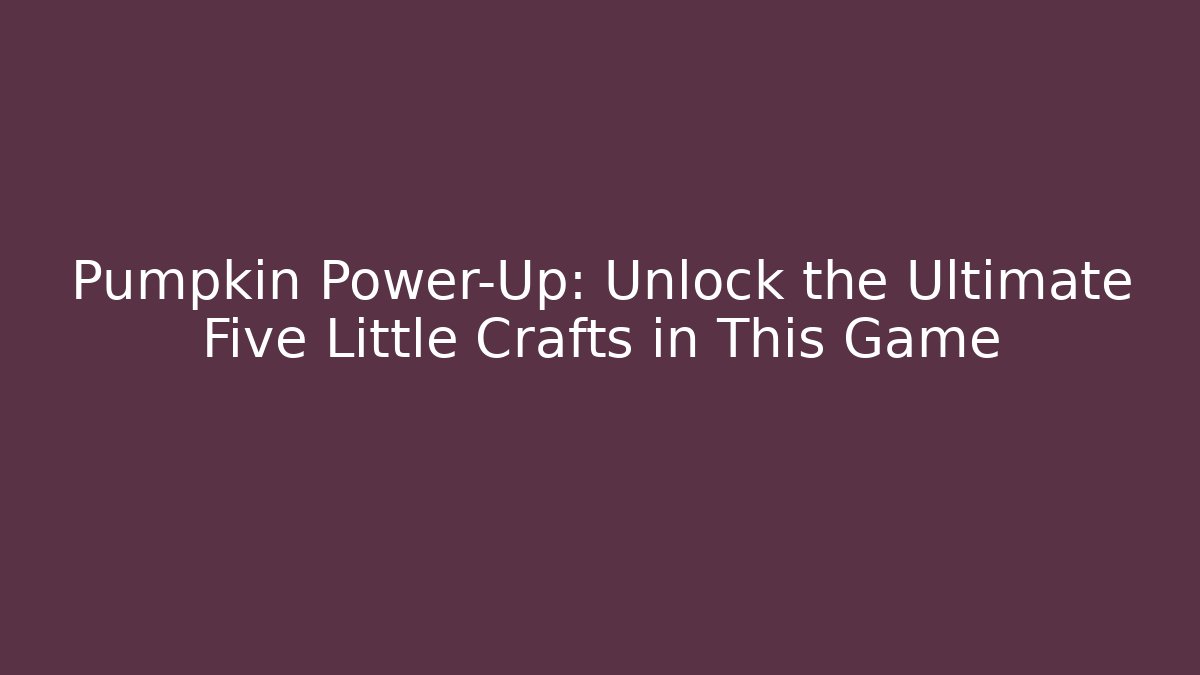 Pumpkin Power-Up: Unlock the Ultimate Five Little Crafts in This Game