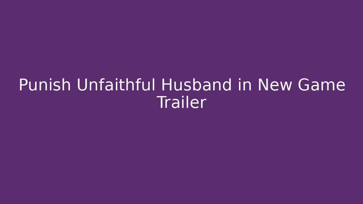 Punish Unfaithful Husband in New Game Trailer