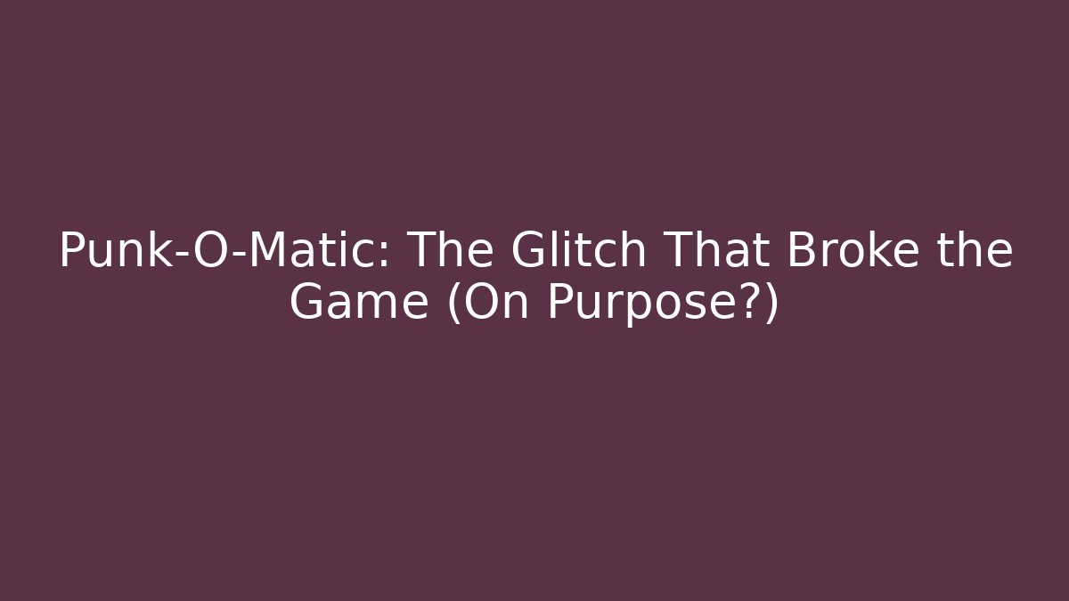 Punk-O-Matic: The Glitch That Broke the Game (On Purpose?)