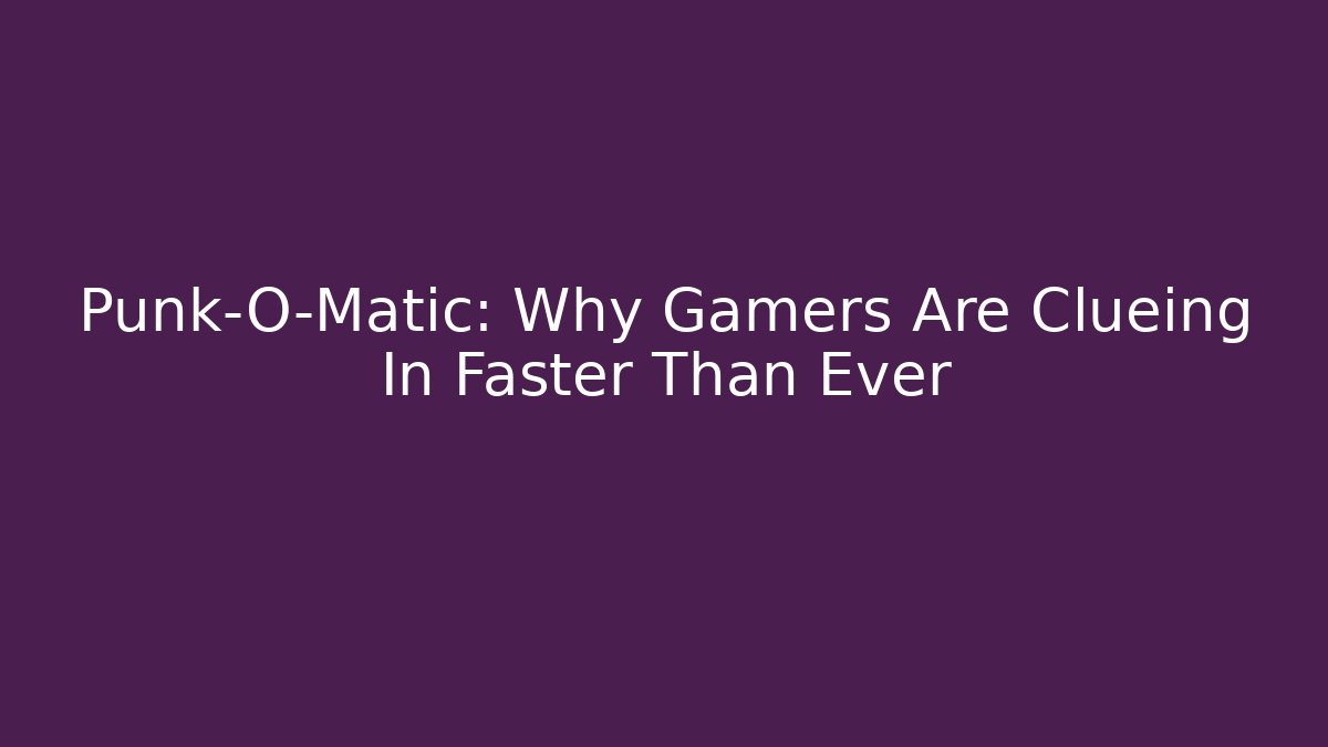 Punk-O-Matic: Why Gamers Are Clueing In Faster Than Ever