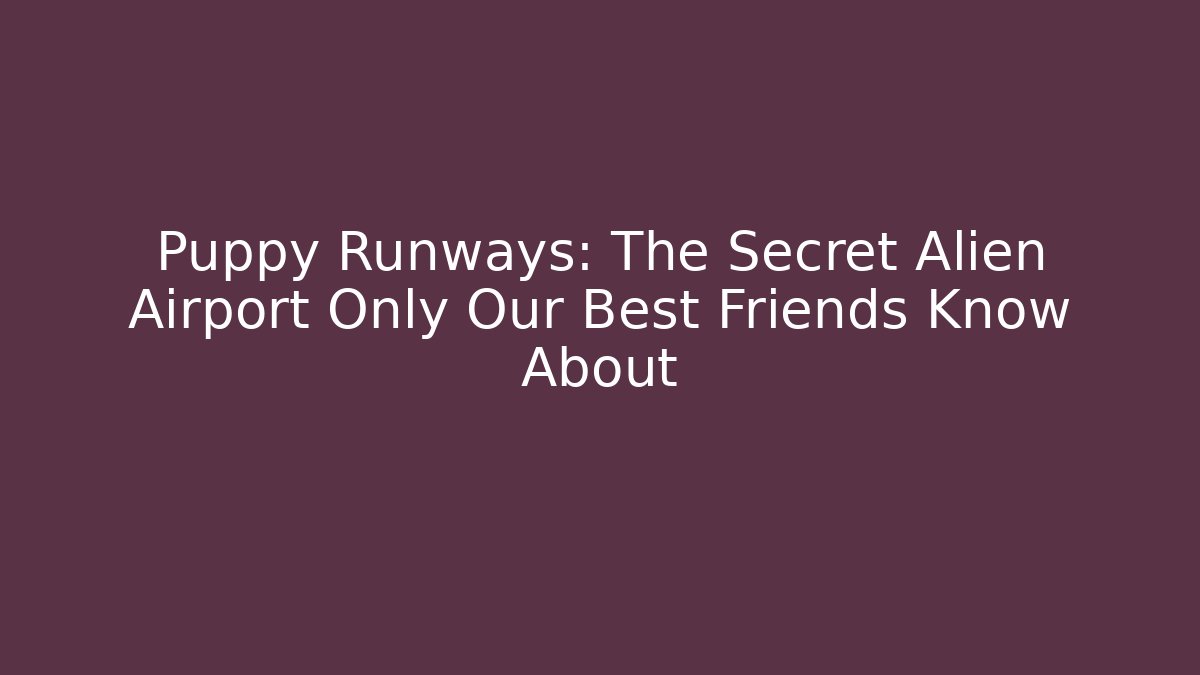 Puppy Runways: The Secret Alien Airport Only Our Best Friends Know About