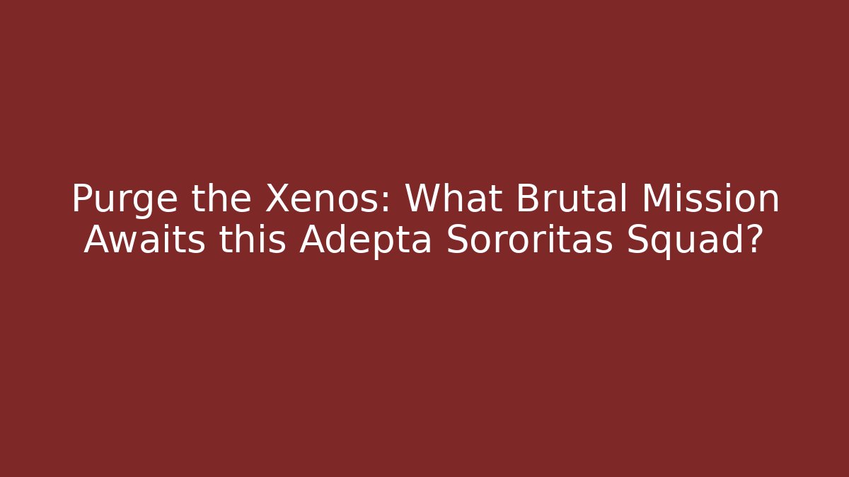 Purge the Xenos: What Brutal Mission Awaits this Adepta Sororitas Squad?
