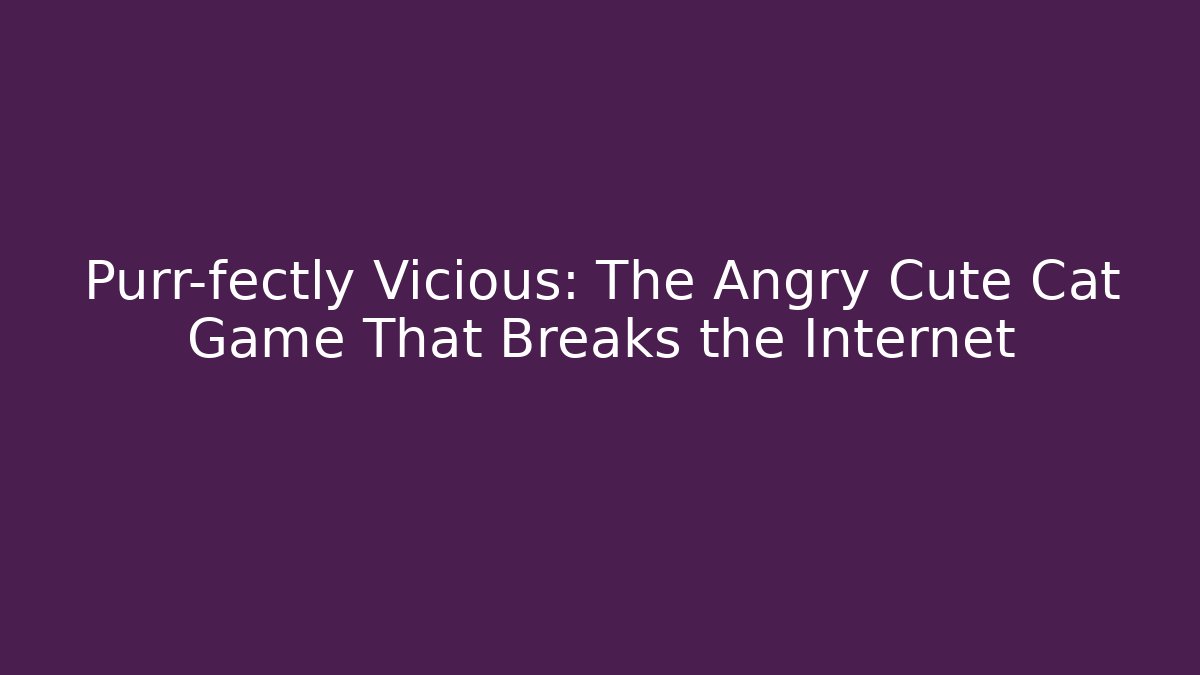 Purr-fectly Vicious: The Angry Cute Cat Game That Breaks the Internet