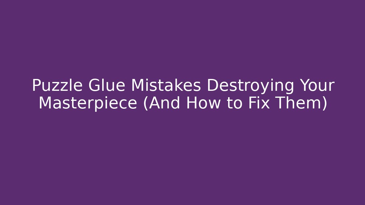 Puzzle Glue Mistakes Destroying Your Masterpiece (And How to Fix Them)