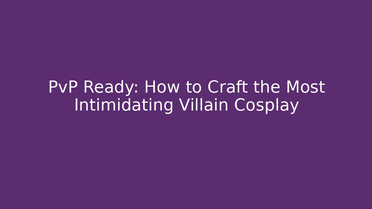 PvP Ready: How to Craft the Most Intimidating Villain Cosplay